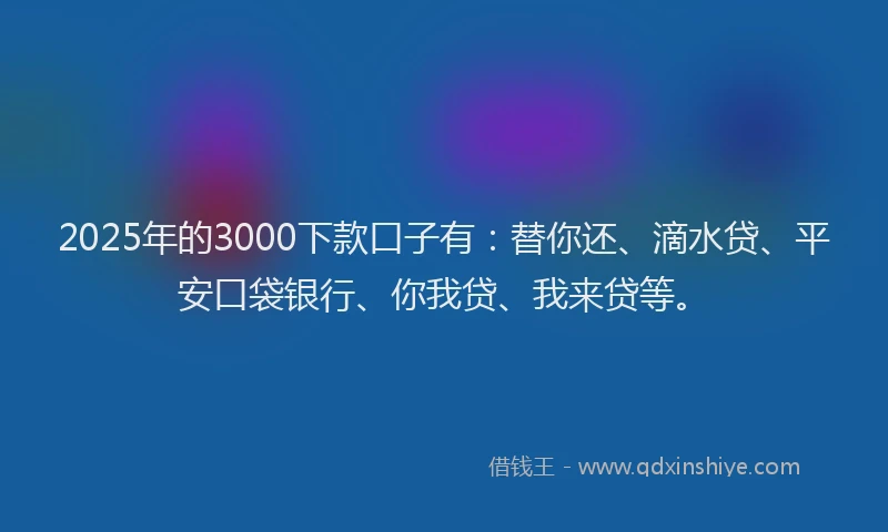 2025年的3000下款口子有：替你还、滴水贷、平安口袋银行、你我贷、我来贷等。