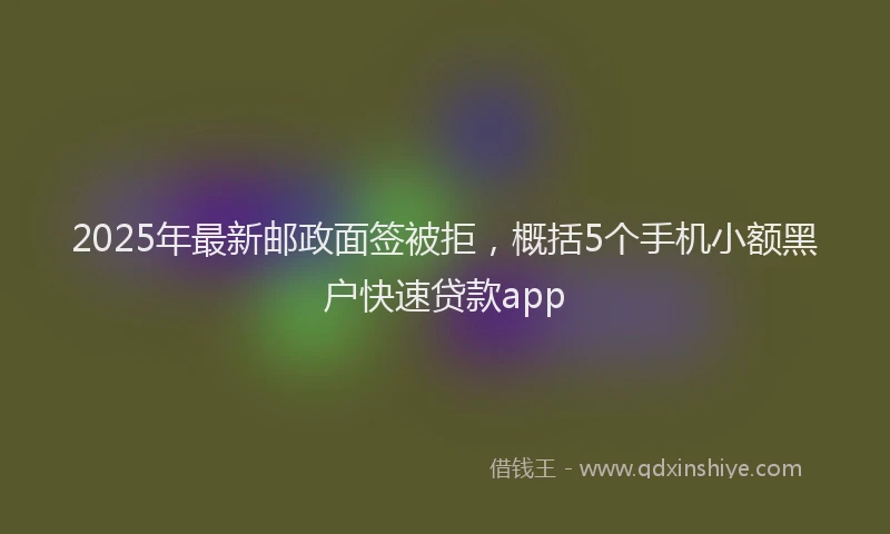 2025年最新邮政面签被拒，概括5个手机小额黑户快速贷款app