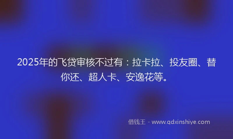2025年的飞贷审核不过有：拉卡拉、投友圈、替你还、超人卡、安逸花等。