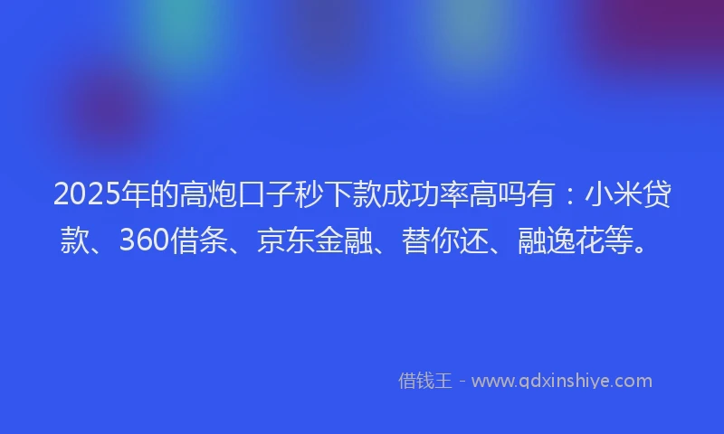 2025年的高炮口子秒下款成功率高吗有：小米贷款、360借条、京东金融、替你还、融逸花等。