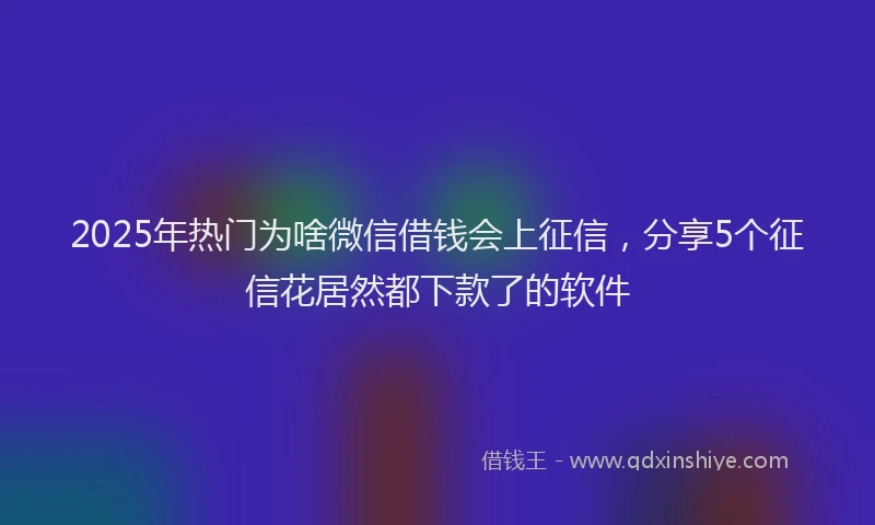 2025年热门为啥微信借钱会上征信，分享5个征信花居然都下款了的软件