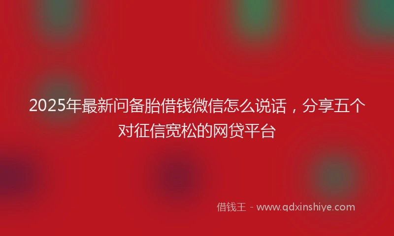 2025年最新问备胎借钱微信怎么说话，分享五个对征信宽松的网贷平台