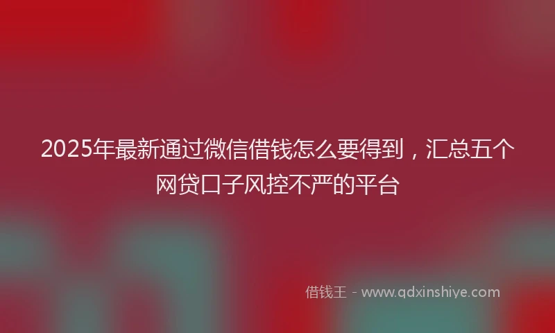 2025年最新通过微信借钱怎么要得到，汇总五个网贷口子风控不严的平台