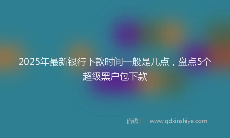 2025年最新银行下款时间一般是几点，盘点5个超级黑户包下款