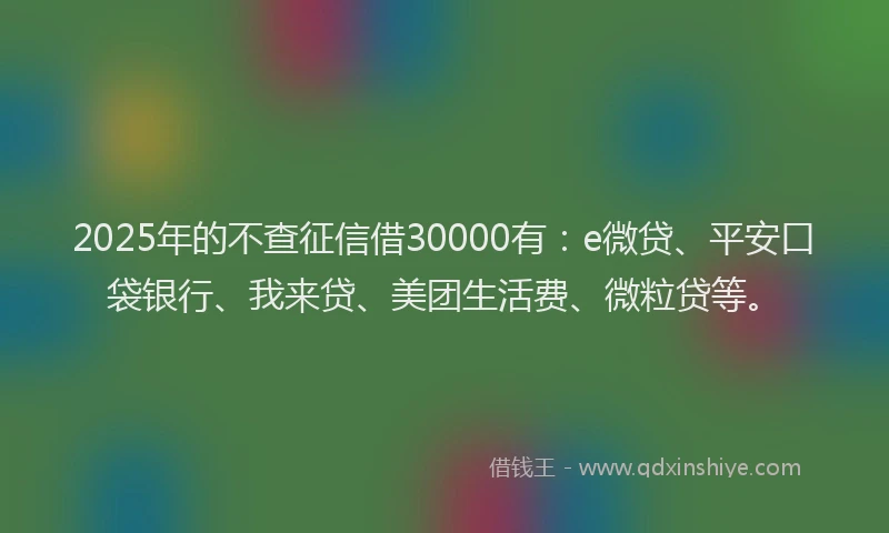 2025年的不查征信借30000有：e微贷、平安口袋银行、我来贷、美团生活费、微粒贷等。