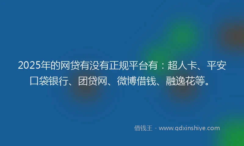 2025年的网贷有没有正规平台有：超人卡、平安口袋银行、团贷网、微博借钱、融逸花等。
