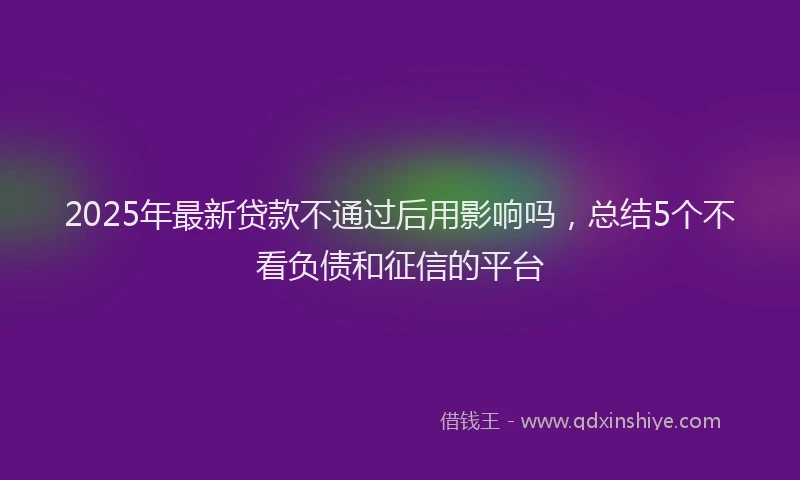 2025年最新贷款不通过后用影响吗，总结5个不看负债和征信的平台