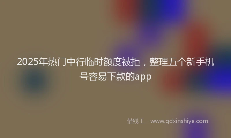 2025年热门中行临时额度被拒，整理五个新手机号容易下款的app