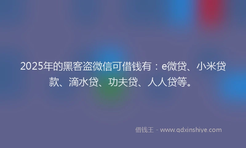 2025年的黑客盗微信可借钱有：e微贷、小米贷款、滴水贷、功夫贷、人人贷等。