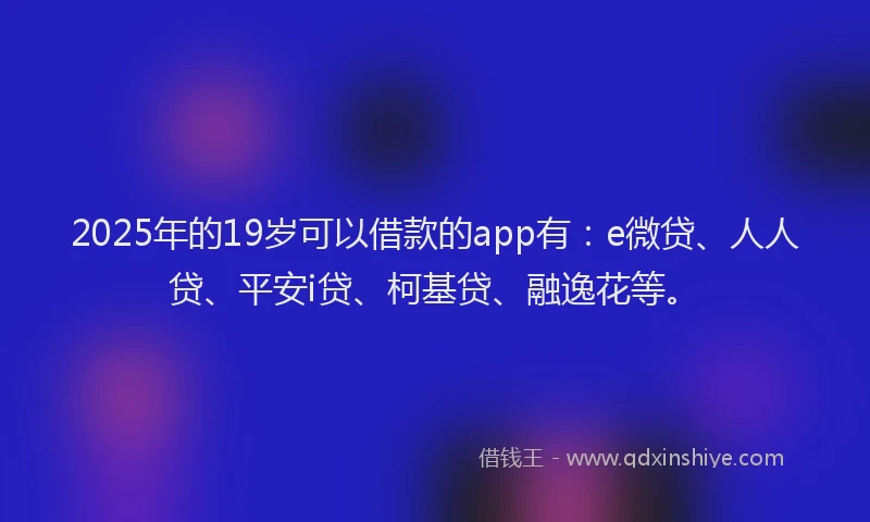 2025年的19岁可以借款的app有：e微贷、人人贷、平安i贷、柯基贷、融逸花等。