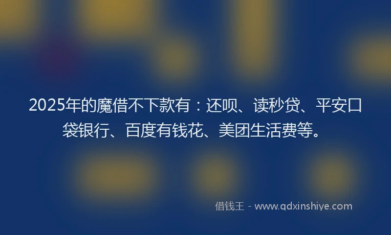 2025年的魔借不下款有：还呗、读秒贷、平安口袋银行、百度有钱花、美团生活费等。