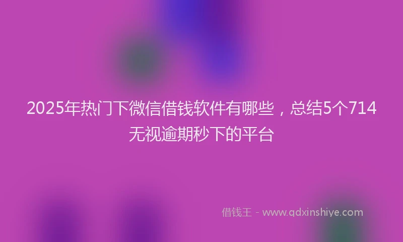 2025年热门下微信借钱软件有哪些，总结5个714无视逾期秒下的平台