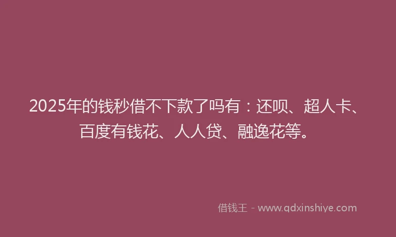 2025年的钱秒借不下款了吗有：还呗、超人卡、百度有钱花、人人贷、融逸花等。