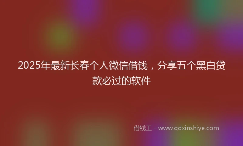2025年最新长春个人微信借钱，分享五个黑白贷款必过的软件