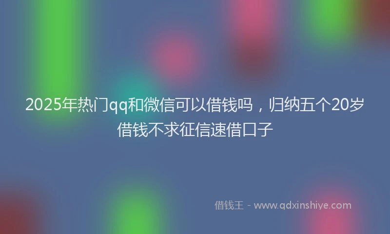 2025年热门qq和微信可以借钱吗，归纳五个20岁借钱不求征信速借口子