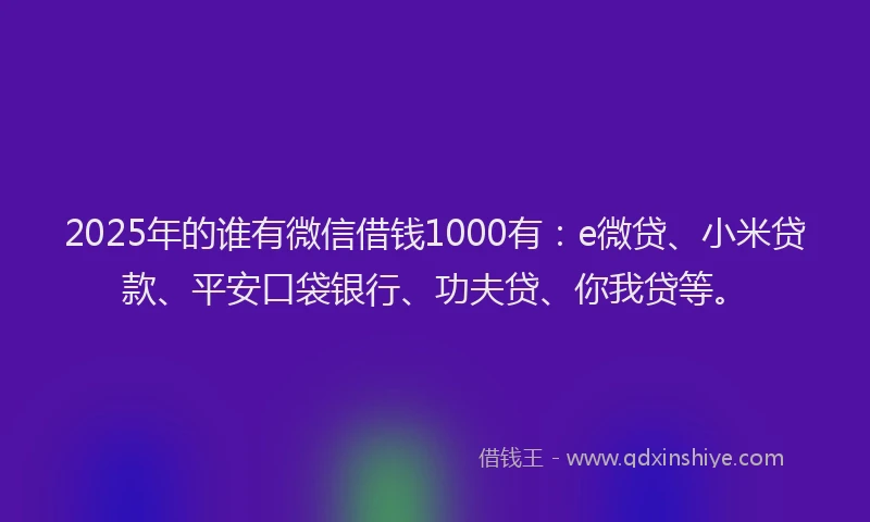 2025年的谁有微信借钱1000有：e微贷、小米贷款、平安口袋银行、功夫贷、你我贷等。