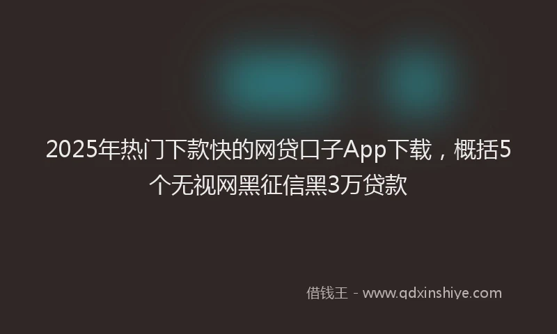 2025年热门下款快的网贷口子App下载，概括5个无视网黑征信黑3万贷款