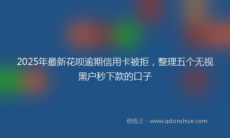 2025年最新花呗逾期信用卡被拒，整理五个无视黑户秒下款的口子