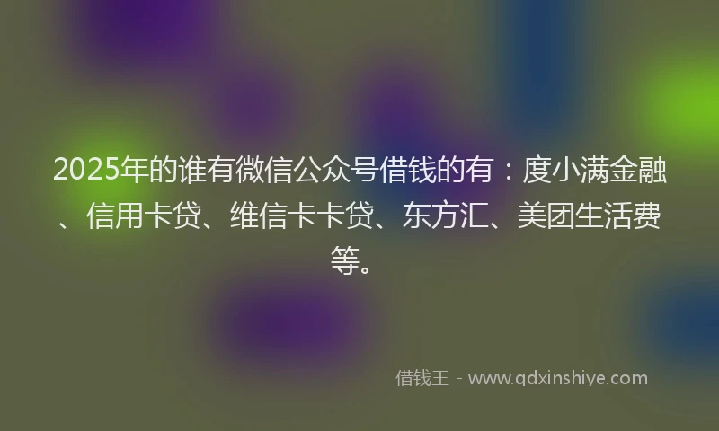 2025年的谁有微信公众号借钱的有：度小满金融、信用卡贷、维信卡卡贷、东方汇、美团生活费等。