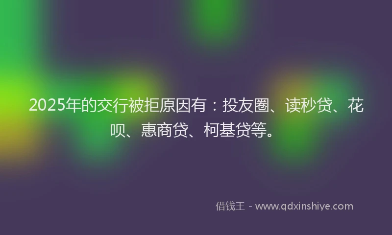 2025年的交行被拒原因有：投友圈、读秒贷、花呗、惠商贷、柯基贷等。
