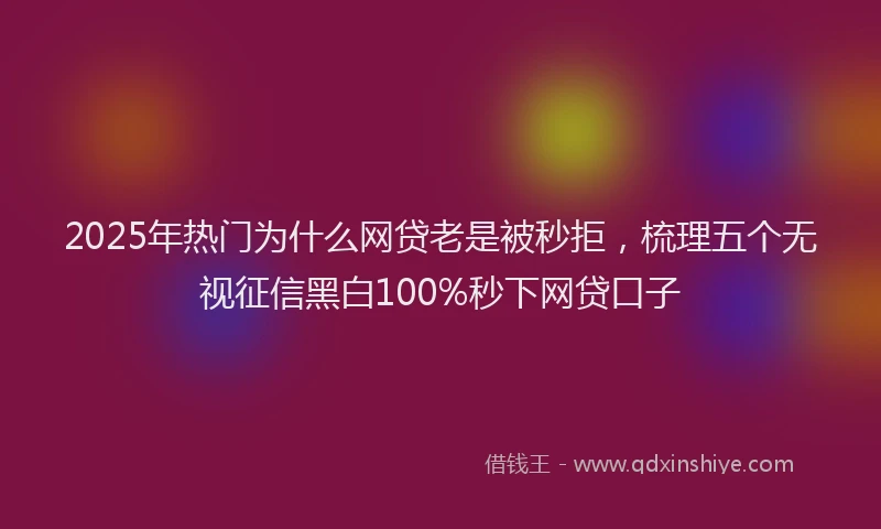 2025年热门为什么网贷老是被秒拒，梳理五个无视征信黑白100%秒下网贷口子