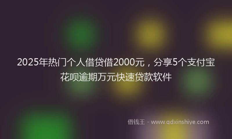 2025年热门个人借贷借2000元，分享5个支付宝花呗逾期万元快速贷款软件