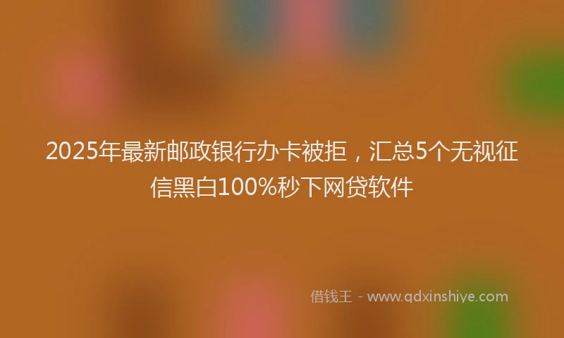 2025年最新邮政银行办卡被拒，汇总5个无视征信黑白100%秒下网贷软件