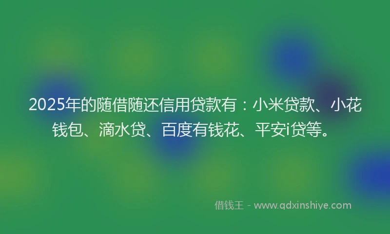 2025年的随借随还信用贷款有：小米贷款、小花钱包、滴水贷、百度有钱花、平安i贷等。