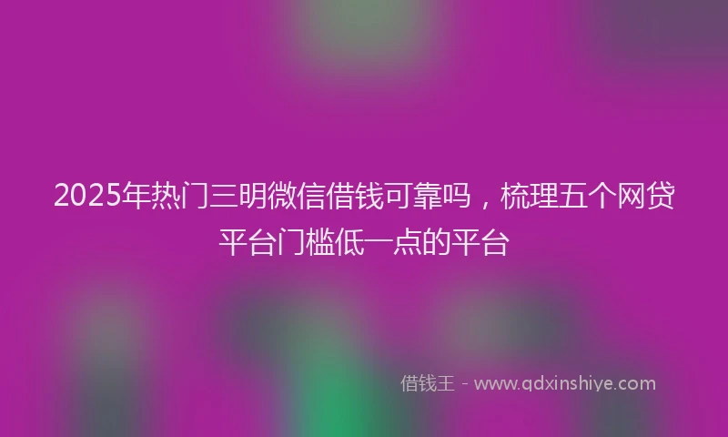 2025年热门三明微信借钱可靠吗，梳理五个网贷平台门槛低一点的平台
