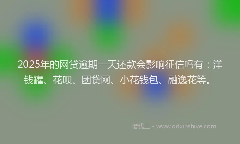 2025年的网贷逾期一天还款会影响征信吗有：洋钱罐、花呗、团贷网、小花钱包、融逸花等。