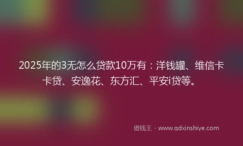 2025年的3无怎么贷款10万有：洋钱罐、维信卡卡贷、安逸花、东方汇、平安i贷等。