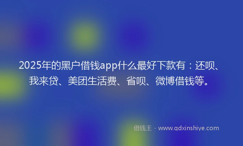 2025年的黑户借钱app什么最好下款有：还呗、我来贷、美团生活费、省呗、微博借钱等。