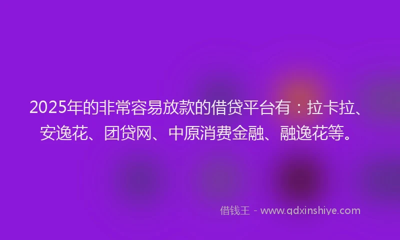 2025年的非常容易放款的借贷平台有：拉卡拉、安逸花、团贷网、中原消费金融、融逸花等。