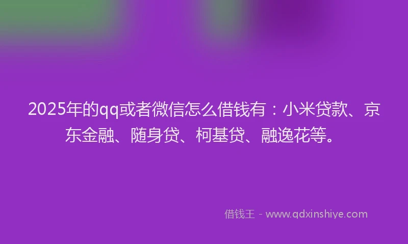 2025年的qq或者微信怎么借钱有：小米贷款、京东金融、随身贷、柯基贷、融逸花等。
