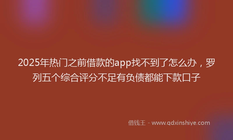 2025年热门之前借款的app找不到了怎么办，罗列五个综合评分不足有负债都能下款口子