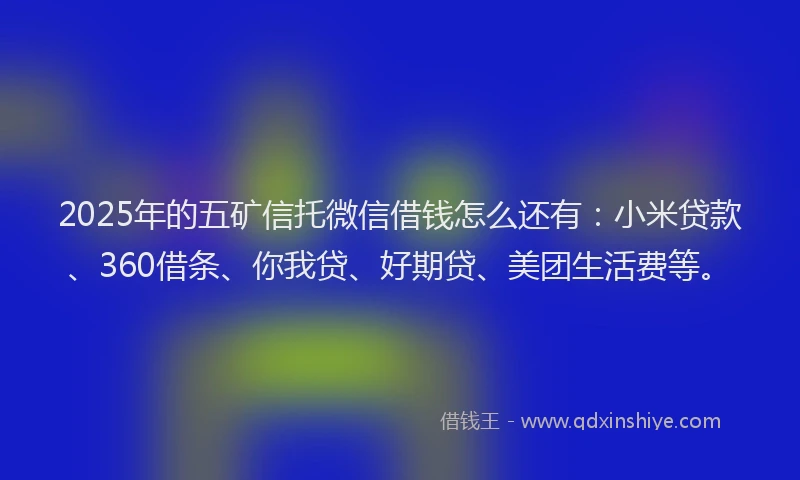 2025年的五矿信托微信借钱怎么还有：小米贷款、360借条、你我贷、好期贷、美团生活费等。