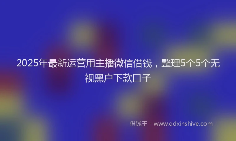 2025年最新运营用主播微信借钱，整理5个5个无视黑户下款口子