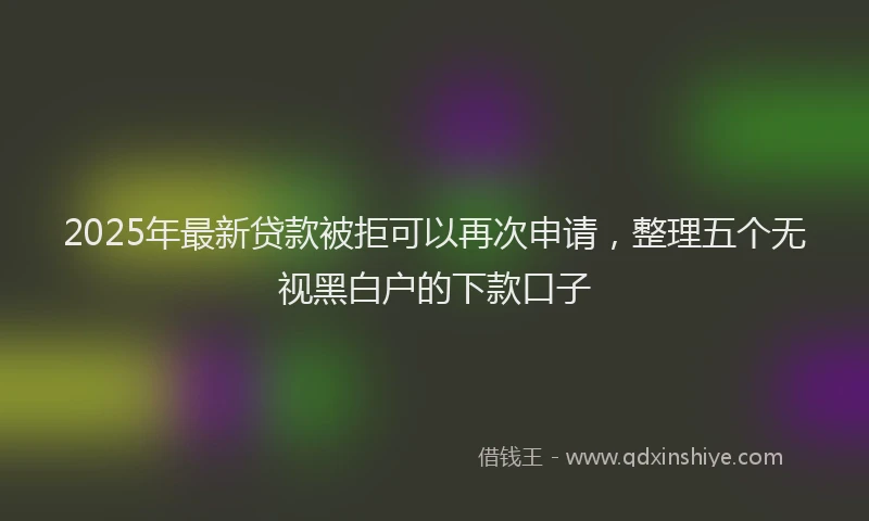 2025年最新贷款被拒可以再次申请，整理五个无视黑白户的下款口子