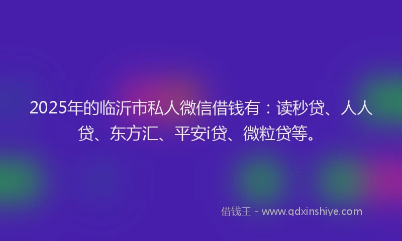 2025年的临沂市私人微信借钱有：读秒贷、人人贷、东方汇、平安i贷、微粒贷等。