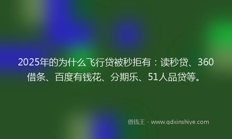 2025年的为什么飞行贷被秒拒有：读秒贷、360借条、百度有钱花、分期乐、51人品贷等。