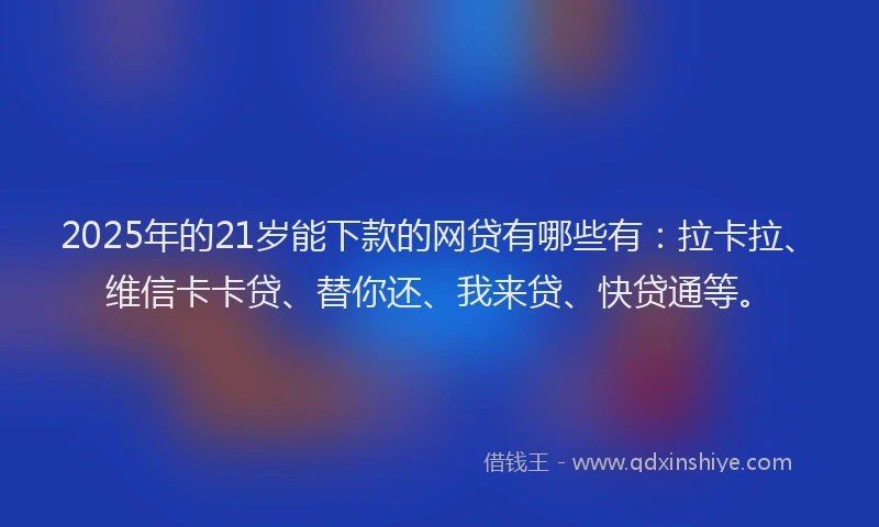 2025年的21岁能下款的网贷有哪些有：拉卡拉、维信卡卡贷、替你还、我来贷、快贷通等。