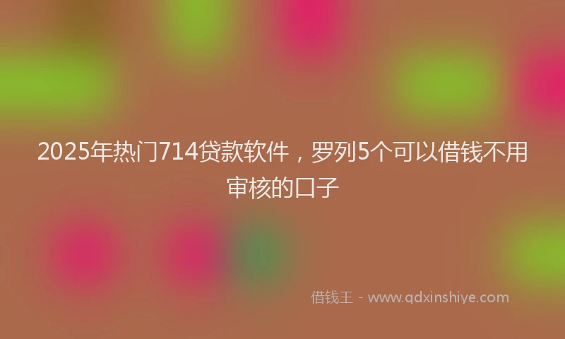 2025年热门714贷款软件，罗列5个可以借钱不用审核的口子