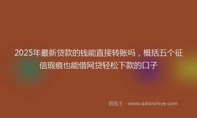 2025年最新贷款的钱能直接转账吗，概括五个征信瑕疵也能借网贷轻松下款的口子