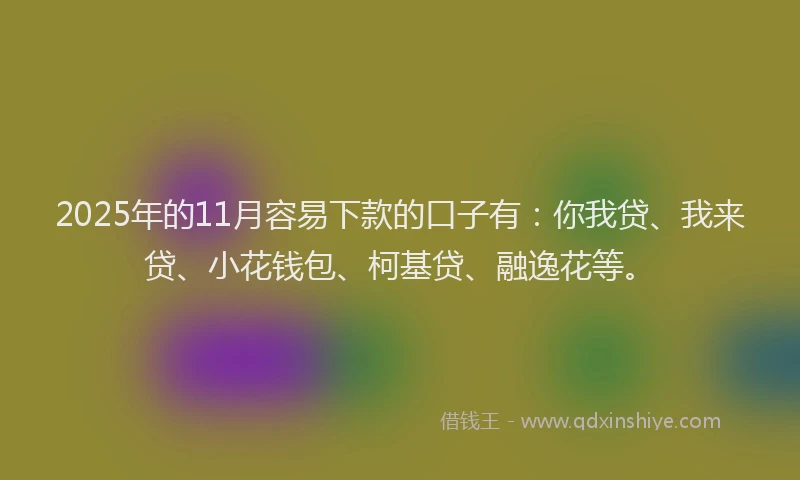 2025年的11月容易下款的口子有：你我贷、我来贷、小花钱包、柯基贷、融逸花等。