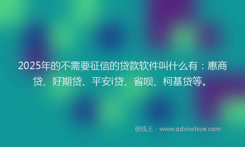 2025年的不需要征信的贷款软件叫什么有：惠商贷、好期贷、平安i贷、省呗、柯基贷等。