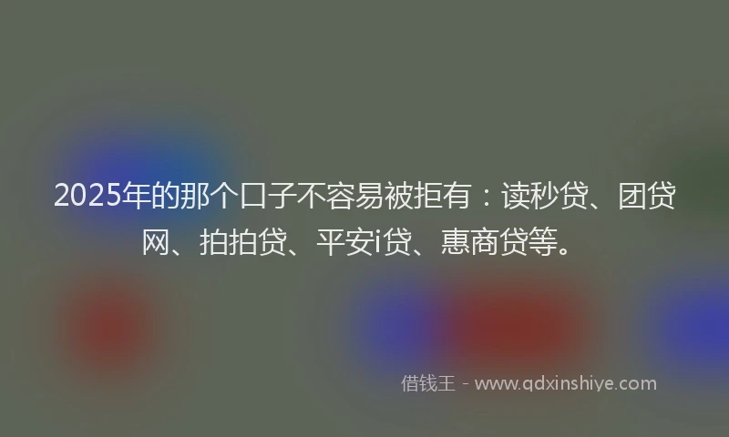 2025年的那个口子不容易被拒有：读秒贷、团贷网、拍拍贷、平安i贷、惠商贷等。