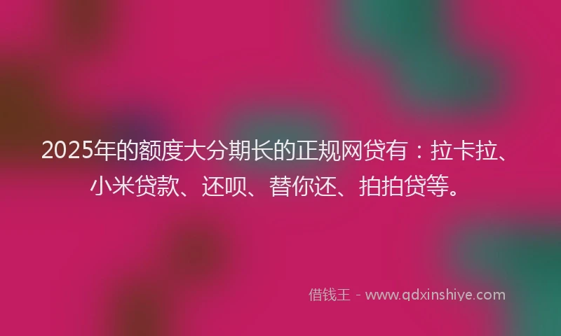 2025年的额度大分期长的正规网贷有：拉卡拉、小米贷款、还呗、替你还、拍拍贷等。