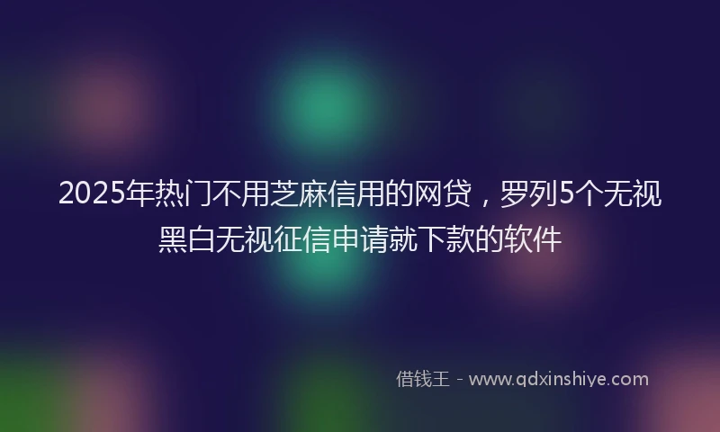 2025年热门不用芝麻信用的网贷，罗列5个无视黑白无视征信申请就下款的软件