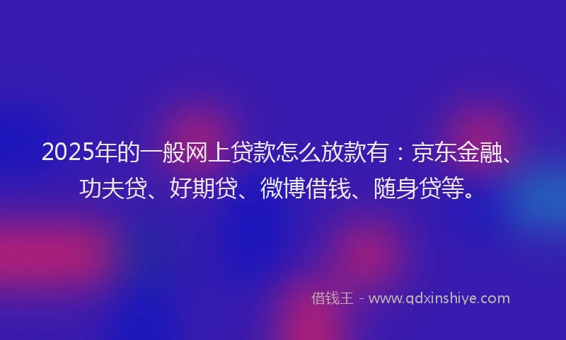 2025年的一般网上贷款怎么放款有：京东金融、功夫贷、好期贷、微博借钱、随身贷等。