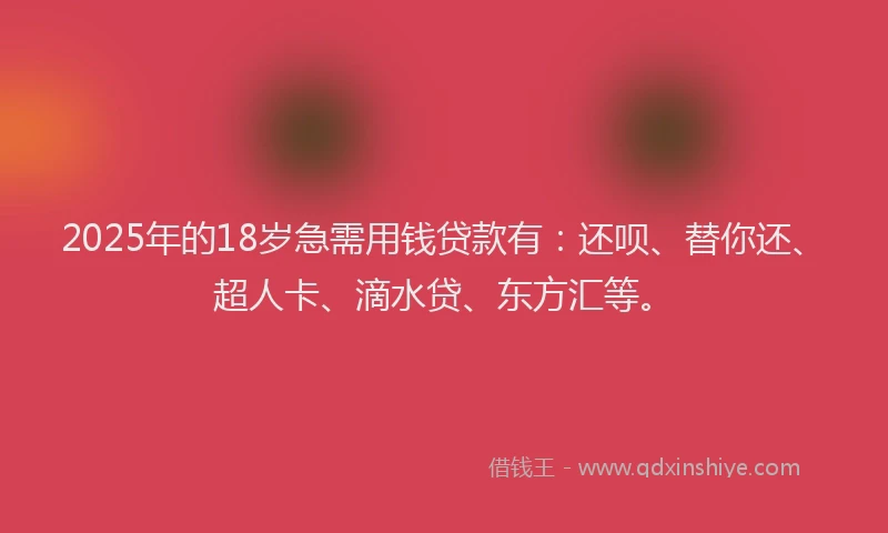 2025年的18岁急需用钱贷款有：还呗、替你还、超人卡、滴水贷、东方汇等。